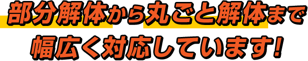 部分解体から丸ごと解体まで幅広く対応しています！